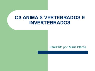 OS ANIMAIS VERTEBRADOS E
INVERTEBRADOS
Realizado por: María Blanco
 