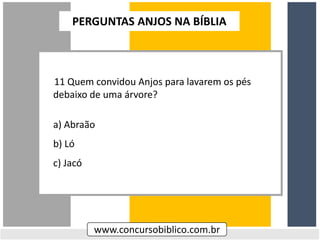 11 Quem convidou Anjos para lavarem os pés
debaixo de uma árvore?
a) Abraão
b) Ló
c) Jacó
www.concursobiblico.com.br
PERGUNTAS ANJOS NA BÍBLIA
 