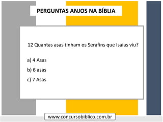 12 Quantas asas tinham os Serafins que Isaías viu?
a) 4 Asas
b) 6 asas
c) 7 Asas
www.concursobiblico.com.br
PERGUNTAS ANJOS NA BÍBLIA
 