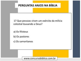 17 Que pessoas viram um exército da milícia
celestial louvando a Deus?
a) Os filisteus
b) Os pastores
c) Os samaritanos
www.concursobiblico.com.br
PERGUNTAS ANJOS NA BÍBLIA
 