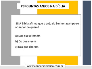 18 A Bíblia afirma que o anjo do Senhor acampa-se
ao redor de quem?
a) Dos que o temem
b) Do que creem
c) Dos que choram
www.concursobiblico.com.br
PERGUNTAS ANJOS NA BÍBLIA
 