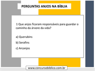 1 Que anjos ficaram responsáveis para guardar o
caminho da árvore da vida?
a) Querubins
b) Serafins
c) Arcanjos
www.concursobiblico.com.br
PERGUNTAS ANJOS NA BÍBLIA
 