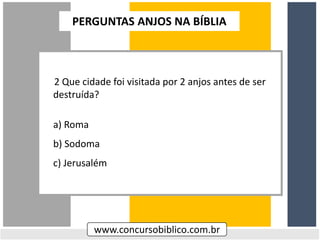 2 Que cidade foi visitada por 2 anjos antes de ser
destruída?
a) Roma
b) Sodoma
c) Jerusalém
www.concursobiblico.com.br
PERGUNTAS ANJOS NA BÍBLIA
 