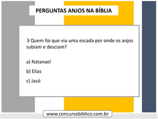 3 Quem foi que viu uma escada por onde os anjos
subiam e desciam?
a) Natanael
b) Elias
c) Jacó
www.concursobiblico.com.br
PERGUNTAS ANJOS NA BÍBLIA
 