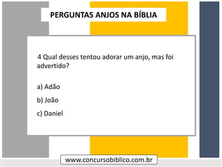 4 Qual desses tentou adorar um anjo, mas foi
advertido?
a) Adão
b) João
c) Daniel
www.concursobiblico.com.br
PERGUNTAS ANJOS NA BÍBLIA
 