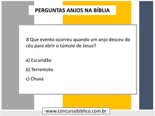 8 Que evento ocorreu quando um anjo desceu do
céu para abrir o túmulo de Jesus?
a) Escuridão
b) Terremoto
c) Chuva
www.concursobiblico.com.br
PERGUNTAS ANJOS NA BÍBLIA
 
