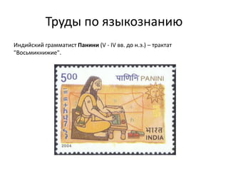 Труды по языкознанию
Индийский грамматист Панини (V - IV вв. до н.э.) – трактат
"Восьмикнижие".
 