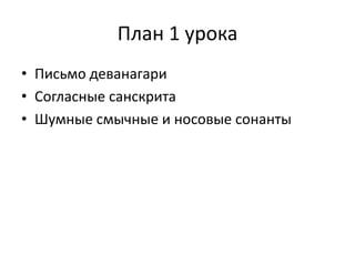 План 1 урока
• Письмо деванагари
• Согласные санскрита
• Шумные смычные и носовые сонанты
 