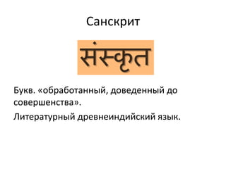 Санскрит
Букв. «обработанный, доведенный до
совершенства».
Литературный древнеиндийский язык.
 