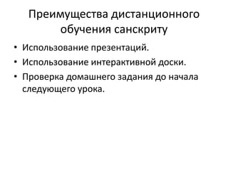 Преимущества дистанционного
обучения санскриту
• Использование презентаций.
• Использование интерактивной доски.
• Проверка домашнего задания до начала
следующего урока.
 
