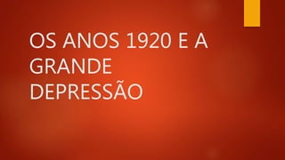 OS ANOS 1920 E A
GRANDE
DEPRESSÃO
 