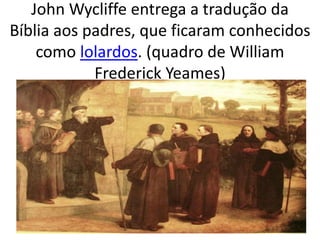 John Wycliffe entrega a tradução da
Bíblia aos padres, que ficaram conhecidos
como lolardos. (quadro de William
Frederick Yeames)
 