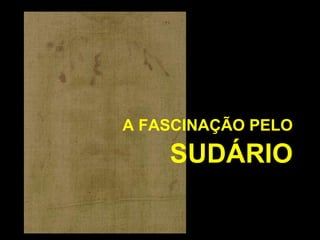 A FASCINAÇÃO PELO

SUDÁRIO

 