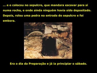 ... e o colocou no sepulcro, que mandara escavar para si
numa rocha, e onde ainda ninguém havia sido depositado.
Depois, rolou uma pedra na entrada do sepulcro e foi
embora.

Era o dia da Preparação e já ia principiar o sábado.

 