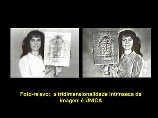 Foto-relevo: a tridimensionalidade intrínseca da
imagem é ÚNICA

 