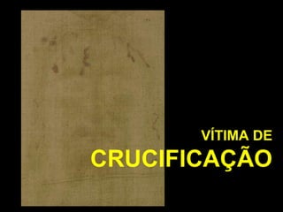 VÍTIMA DE

CRUCIFICAÇÃO

 