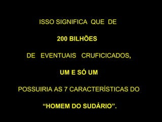 ISSO SIGNIFICA QUE DE
200 BILHÕES
DE EVENTUAIS CRUFICICADOS,
UM E SÓ UM
POSSUIRIA AS 7 CARACTERÍSTICAS DO
“HOMEM DO SUDÁRIO”.
SUDÁRIO
Concluir?
S

N

 