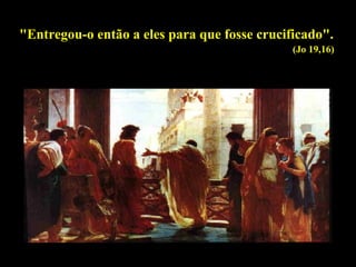 "Entregou-o então a eles para que fosse crucificado".
(Jo 19,16)

 