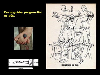 Em seguida, pregam-lhe
os pés.

Pregando os pés

 