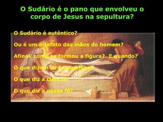 O Sudário é o pano que envolveu o
corpo de Jesus na sepultura?
O Sudário é autêntico?
Ou é um artefato das mãos do homem?
Afinal, como se formou a figura? E quando?
O que dizem os Evangelhos?
O que diz a ciência?
O que diz a nossa fé?

 