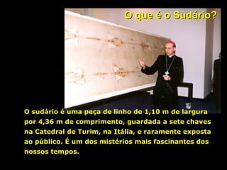 O que é o Sudário?

O sudário é uma peça de linho de 1,10 m de largura
por 4,36 m de comprimento, guardada a sete chaves
na Catedral de Turim, na Itália, e raramente exposta
ao público. É um dos mistérios mais fascinantes dos
nossos tempos.

 
