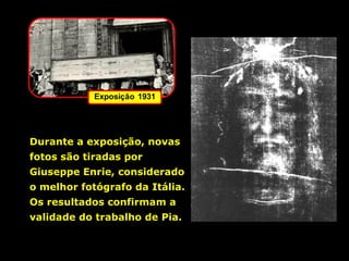 Durante a exposição, novas
fotos são tiradas por
Giuseppe Enrie, considerado
o melhor fotógrafo da Itália.
Os resultados confirmam a
validade do trabalho de Pia.

 