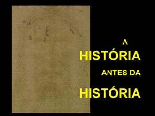 A

HISTÓRIA
ANTES DA

HISTÓRIA

 