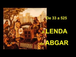 De 33 a 525

A

LENDA

de

ABGAR

 