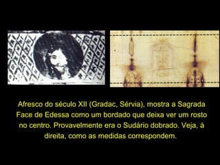 Afresco do século XII (Gradac, Sérvia), mostra a Sagrada
Face de Edessa como um bordado que deixa ver um rosto
no centro. Provavelmente era o Sudário dobrado. Veja, à
direita, como as medidas correspondem.

 