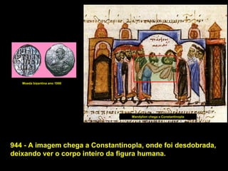 Moeda bizantina ano 1000

Mandylion chega a Constantinopla

944 - A imagem chega a Constantinopla, onde foi desdobrada,
deixando ver o corpo inteiro da figura humana.

 