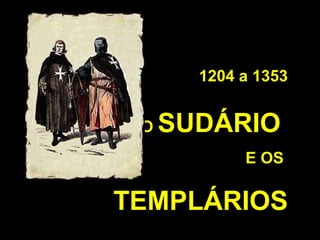 1204 a 1353
O

SUDÁRIO
E OS

TEMPLÁRIOS

 
