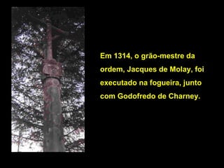 Em 1314, o grão-mestre da
ordem, Jacques de Molay, foi
executado na fogueira, junto
com Godofredo de Charney.
Charney

 