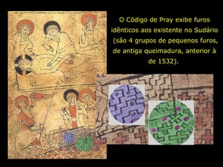 O Código de Pray exibe furos
idênticos aos existente no Sudário
(são 4 grupos de pequenos furos,
de antiga queimadura, anterior à
de 1532).

 