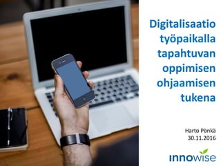 Digitalisaatio
työpaikalla
tapahtuvan
oppimisen
ohjaamisen
tukena
Harto Pönkä
30.11.2016
 