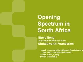 Opening
Spectrum in
South Africa
Steve Song
Telecommunications Fellow
Shuttleworth Foundation

  email:    steve.song@shuttleworthfoundation.org
   blog:    http://manypossibilities.net
 skype:     steve_l_song
 twitter:   stevesong
 