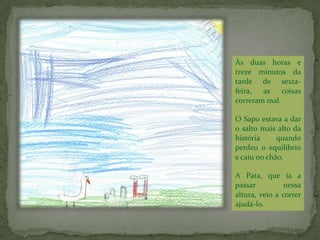 Como é que havia de mostrar à Pata que gostava dela? - Tenho de fazer uma coisa de que mais ninguém seja capaz – decidiu ele. – tenho que bater o recorde do mundo de salto em altura! A Patinha vai ficar muito surpreendida, e depois ela também vai gostar de mim. Como é que havia de mostrar à Pata que gostava dela? - Tenho de fazer uma coisa de que mais ninguém seja capaz – decidiu ele. – tenho que bater o recorde do mundo de salto em altura! A Patinha vai ficar muito surpreendida, e depois ela também vai gostar de mim. 