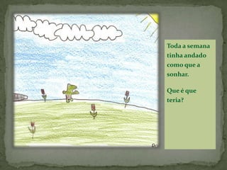 Toda a semana tinha andado como que a sonhar.Que é que teria?