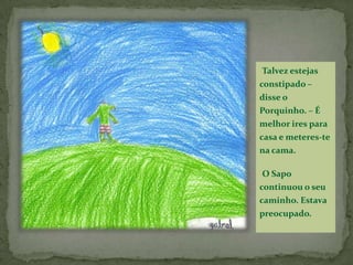 Talvez estejas constipado – disse o Porquinho. – É melhor ires para casa e meteres-te na cama.