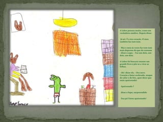  Mas o meu às vezes faz tum-tum mais depressa do que de costume - disse o sapo. – Faz um-dois, um-dois, um-dois.A Lebre foi buscará estante um grande livro e pôs-se a virar as folhas.- Ah!- disse ela. - Ora ouve. Coração a bater acelerado, ataque de calor e de frio…quer dizer que estás apaixonado! Apaixonado ? 