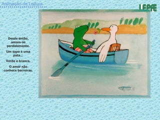 Animação da Leitura Desde então. amam-se perdidamente. Um sapo e uma pata… Verde e branca. O amor não conhece barreiras. 