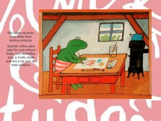 Não sabia escrever, mas sabia fazer bonitas pinturas. Quando voltou para casa fez uma pintura linda, com vermelho, azul, e muito verde que era a cor que ele mais gostava. 