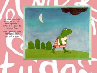 À noite, quando já estava escuro, saiu com a pintura e enfiou-a por baixo da porta da Pata. Com a emoção, tinha o coração a bater com toda a força. 