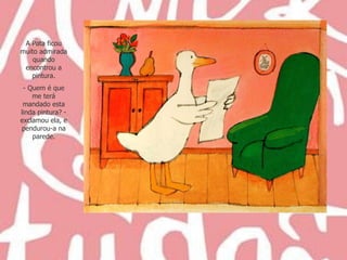 A Pata ficou muito admirada quando encontrou a pintura. Quem é que me terá mandado esta linda pintura? - exclamou ela, e pendurou-a na parede. 