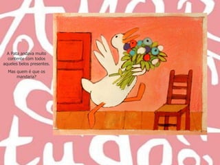 A Pata andava muito contente com todos aqueles belos presentes. Mas quem é que os mandaria? 