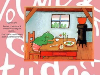 Pobre Sapo! Perdeu o apetite e à noite não conseguia dormir… E as coisas continuavam assim durante semanas. 