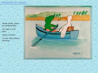 Animação da Leitura Desde então, amam-se perdidamente. Um sapo e uma pata… Verde e branca. O amor não conhece barreiras. 