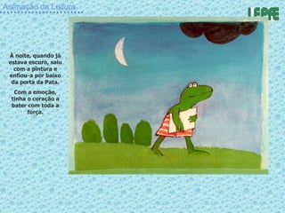 Animação da Leitura À noite, quando já estava escuro, saiu com a pintura e enfiou-a por baixo da porta da Pata. Com a emoção, tinha o coração a bater com toda a força. 