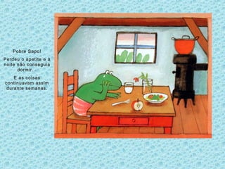 Pobre Sapo!
Perdeu o apetite e à
noite não conseguia
dormir…
E as coisas
continuavam assim
durante semanas.
 