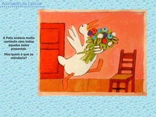 Animação da Leitura
A Pata andava muito
contente com todos
aqueles belos
presentes.
Mas quem é que os
mandaria?
 