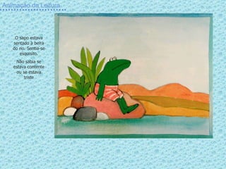 Animação da Leitura O sapo estava sentado à beira do rio. Sentia-se esquisito. Não sabia se estava contente ou se estava triste 